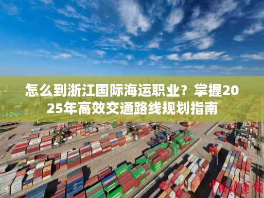 怎么到浙江国际海运职业？掌握2025年高效交通路线规划指南