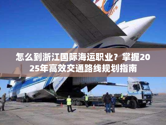 怎么到浙江国际海运职业？掌握2025年高效交通路线规划指南