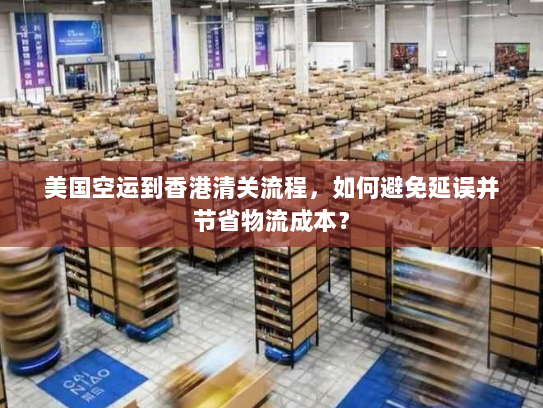 美国空运到香港清关流程,如何避免延误并节省物流成本? 美国空运到香港清关流程,如何避免延误并节省物流成本?