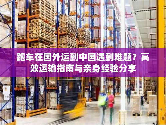 跑车在国外运到中国遇到难题？高效运输指南与亲身经验分享