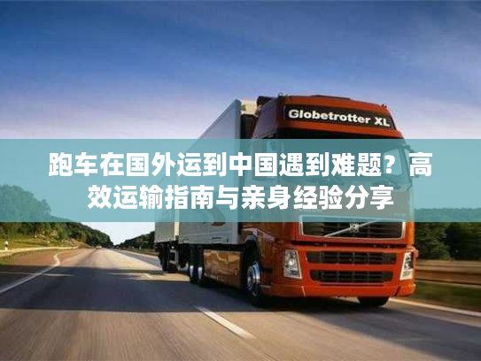 跑车在国外运到中国遇到难题？高效运输指南与亲身经验分享