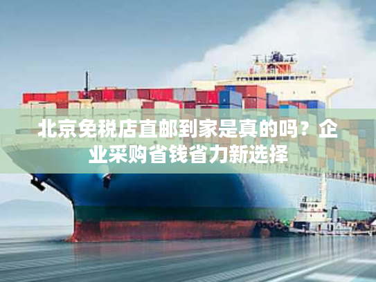 北京免税店直邮到家是真的吗？企业采购省钱省力新选择