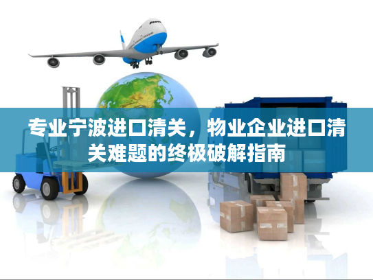 专业宁波进口清关，物业企业进口清关难题的终极破解指南