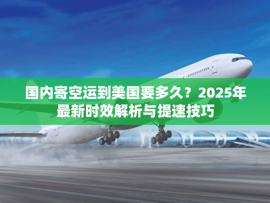 国内寄空运到美国要多久？2025年最新时效解析与提速技巧