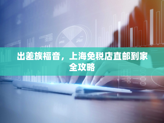 出差族福音，上海免税店直邮到家全攻略