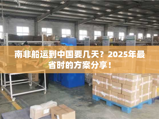 南非船运到中国要几天？2025年最省时的方案分享！