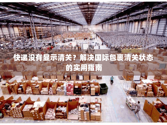 快递没有显示清关？解决国际包裹清关状态的实用指南