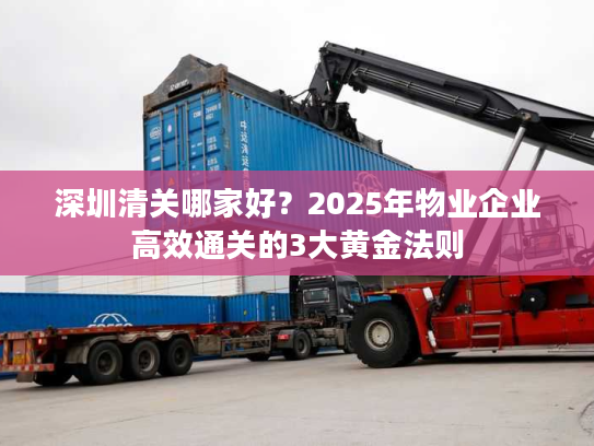 深圳清关哪家好?2025年物业企业高效通关的3大黄金法则 深圳清关哪家好?2025年物业企业高效通关的3大黄金法则