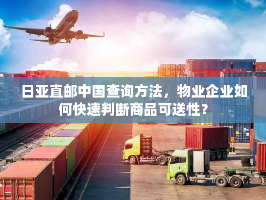 日亚直邮中国查询方法,物业企业如何快速判断商品可送性? 日亚直邮中国查询方法,物业企业如何快速判断商品可送性?