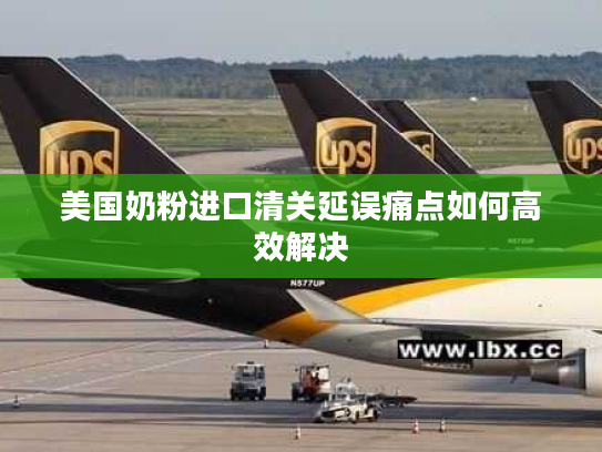 美国奶粉进口清关延误痛点如何高效解决 美国奶粉进口清关延误痛点如何高效解决