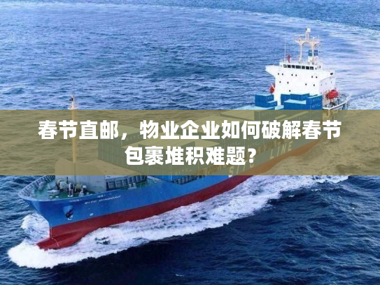 春节直邮，物业企业如何破解春节包裹堆积难题？
