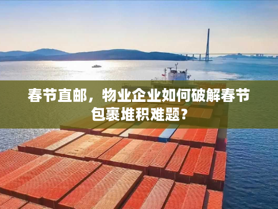 春节直邮，物业企业如何破解春节包裹堆积难题？