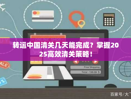转运中国清关几天能完成？掌握2025高效清关策略！