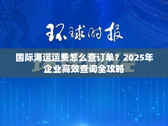 国际海运运费怎么查订单？2025年企业高效查询全攻略