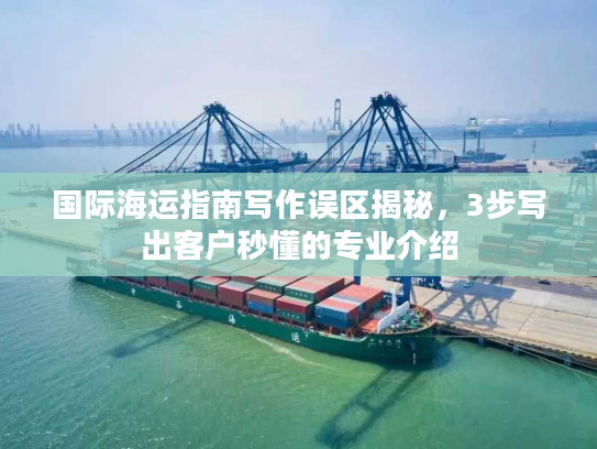 国际海运指南写作误区揭秘，3步写出客户秒懂的专业介绍