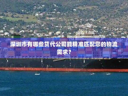 深圳市有哪些货代公司能精准匹配您的物流需求？