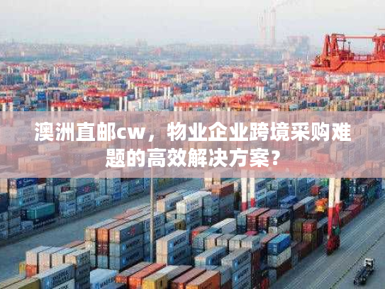 澳洲直邮cw，物业企业跨境采购难题的高效解决方案？
