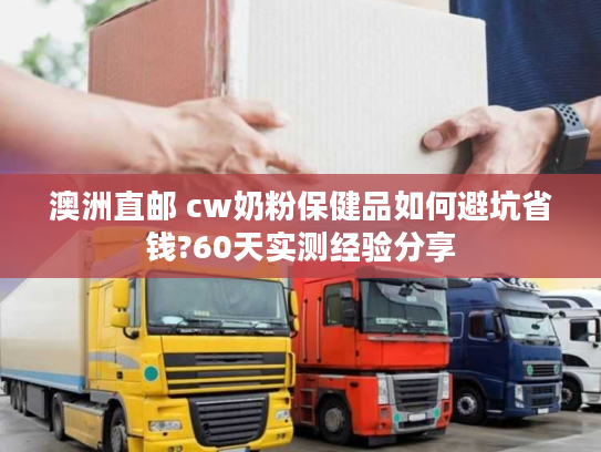 澳洲直邮 cw奶粉保健品如何避坑省钱?60天实测经验分享