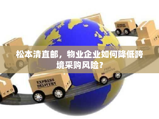 松本清直邮，物业企业如何降低跨境采购风险？