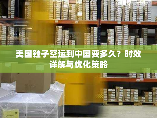 美国鞋子空运到中国要多久？时效详解与优化策略