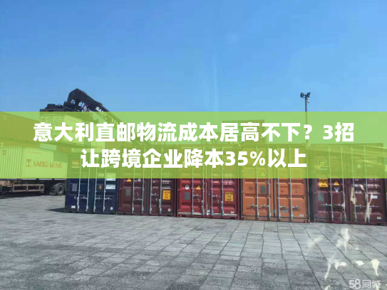 意大利直邮物流成本居高不下？3招让跨境企业降本35%以上