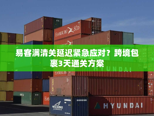 易客满清关延迟紧急应对?跨境包裹3天通关方案 易客满清关延迟紧急应对?跨境包裹3天通关方案
