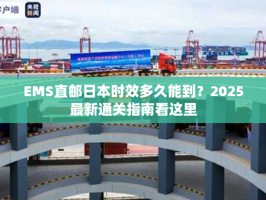 EMS直邮日本时效多久能到？2025最新通关指南看这里