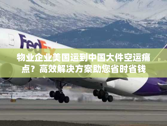 物业企业美国运到中国大件空运痛点？高效解决方案助您省时省钱