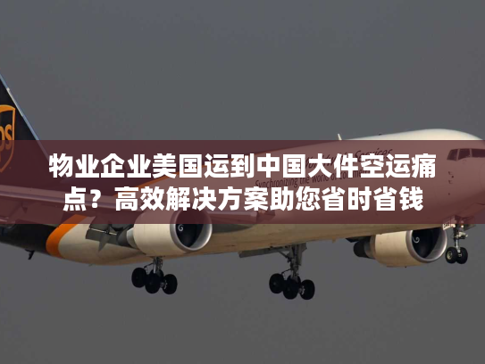 物业企业美国运到中国大件空运痛点？高效解决方案助您省时省钱