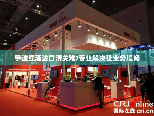 宁波红酒进口清关难?专业解决让业务顺畅