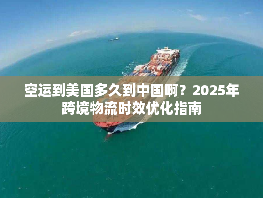 空运到美国多久到中国啊？2025年跨境物流时效优化指南