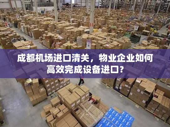 成都机场进口清关，物业企业如何高效完成设备进口？