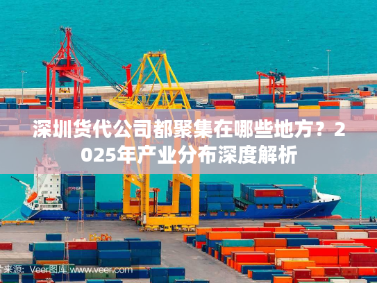 深圳货代公司都聚集在哪些地方？2025年产业分布深度解析