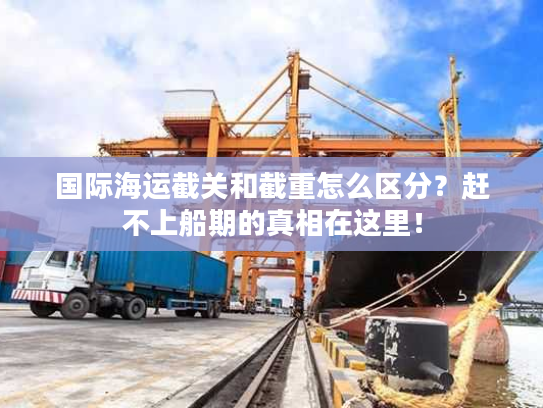 国际海运截关和截重怎么区分？赶不上船期的真相在这里！