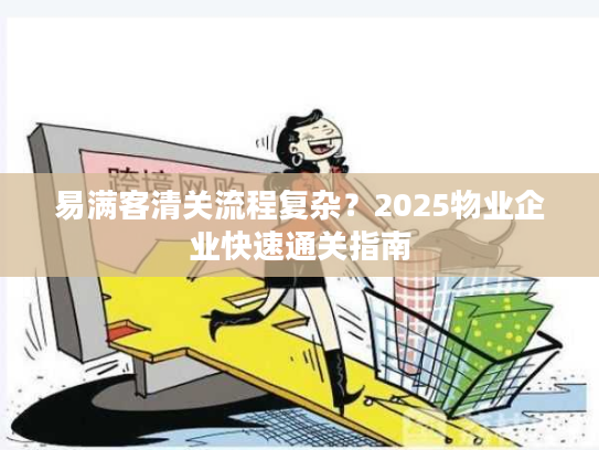 易满客清关流程复杂？2025物业企业快速通关指南