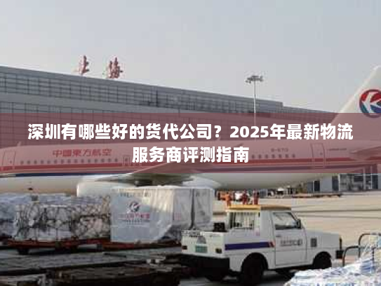 深圳有哪些好的货代公司?2025年最新物流服务商评测指南 深圳有哪些好的货代公司?2025年最新物流服务商评测指南