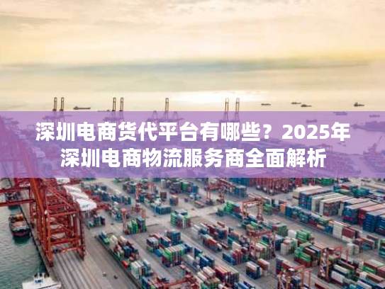 深圳电商货代平台有哪些？2025年深圳电商物流服务商全面解析