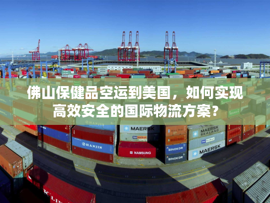 佛山保健品空运到美国，如何实现高效安全的国际物流方案？