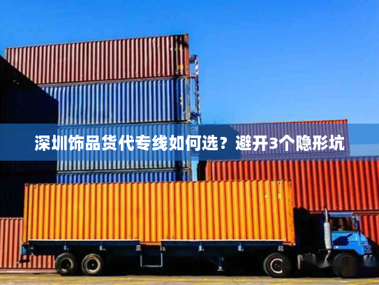 深圳饰品货代专线如何选？避开3个隐形坑
