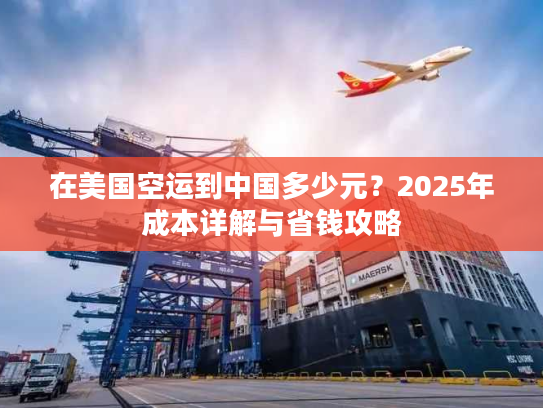 在美国空运到中国多少元？2025年成本详解与省钱攻略
