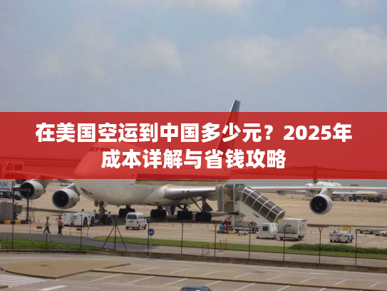 在美国空运到中国多少元？2025年成本详解与省钱攻略