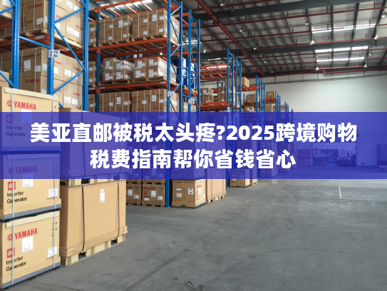 美亚直邮被税太头疼?2025跨境购物税费指南帮你省钱省心