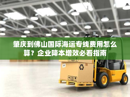 肇庆到佛山国际海运专线费用怎么算？企业降本增效必看指南