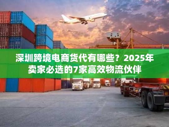 深圳跨境电商货代有哪些？2025年卖家必选的7家高效物流伙伴