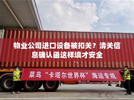 物业公司进口设备被扣关？清关信息确认函这样填才安全