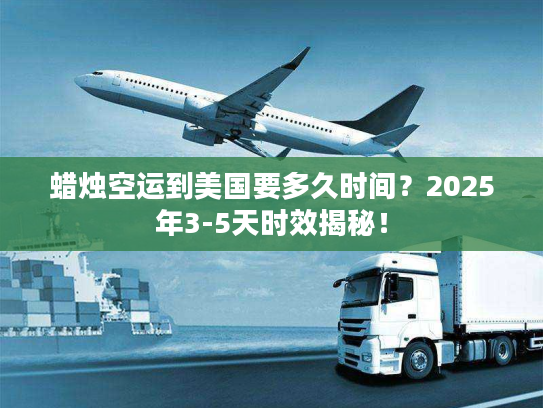 蜡烛空运到美国要多久时间？2025年3-5天时效揭秘！