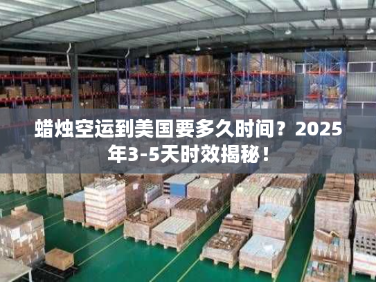 蜡烛空运到美国要多久时间？2025年3-5天时效揭秘！