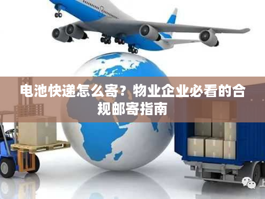 电池快递怎么寄?物业企业必看的合规邮寄指南 电池快递怎么寄?物业企业必看的合规邮寄指南