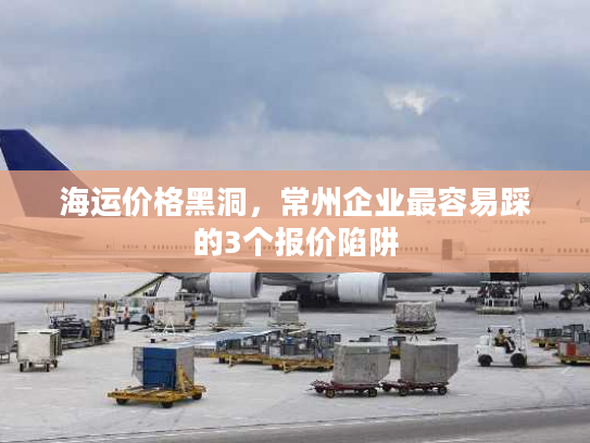 海运价格黑洞，常州企业最容易踩的3个报价陷阱