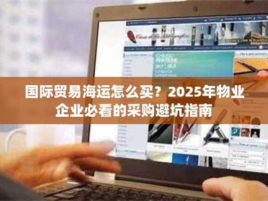 国际贸易海运怎么买？2025年物业企业必看的采购避坑指南